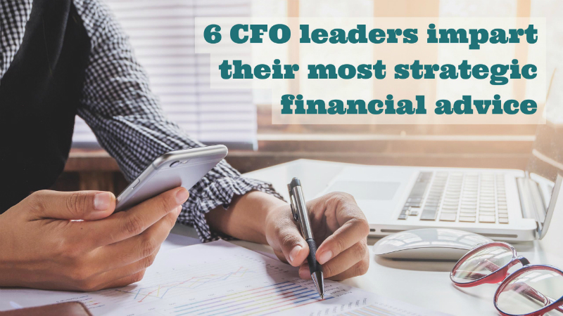 6 CFO leaders impart their most strategic financial advice