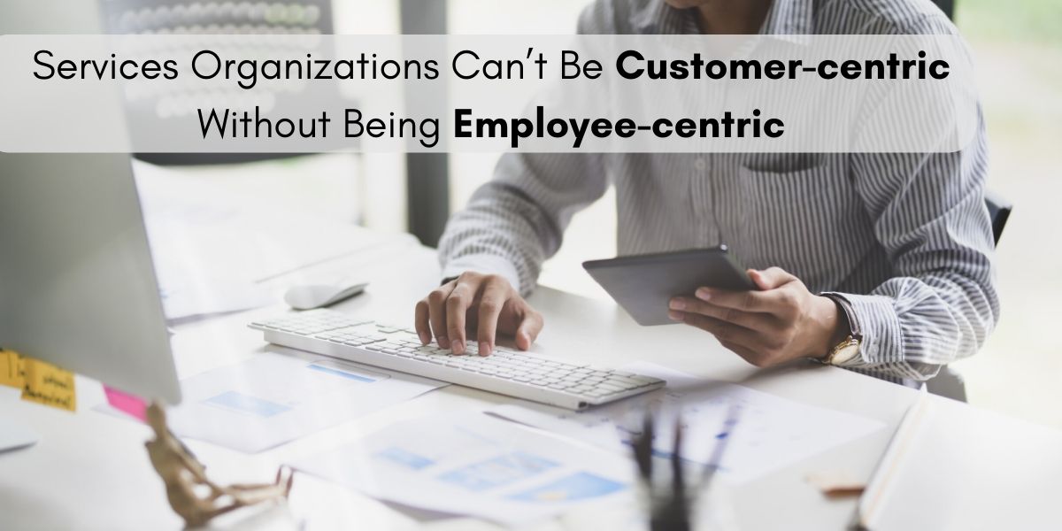 Services Organizations Can’t Be “Customer-centric” Without Being “Employee-centric”