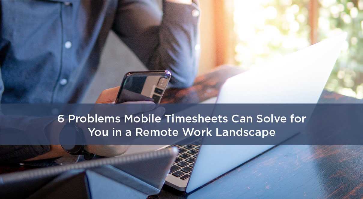 6 Problems Mobile Timesheets Can Solve for You in a Remote Work Landscape
