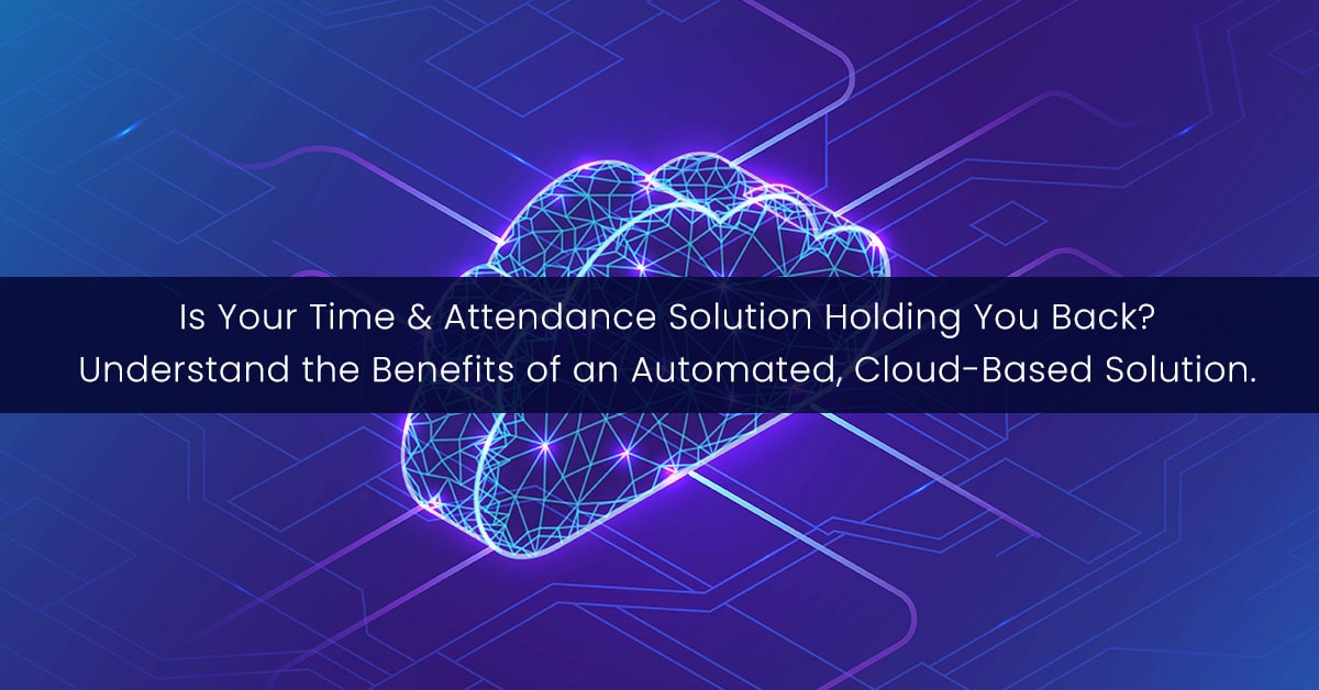 Is Your Time & Attendance Software Holding You Back? Understand the Benefits of an Automated, Cloud-Based Solution