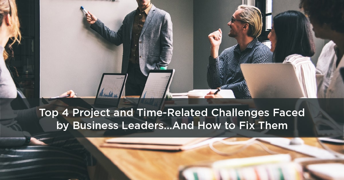 Top 4 Project and Time-Related Challenges Faced by Business Leaders…And How to Fix Them