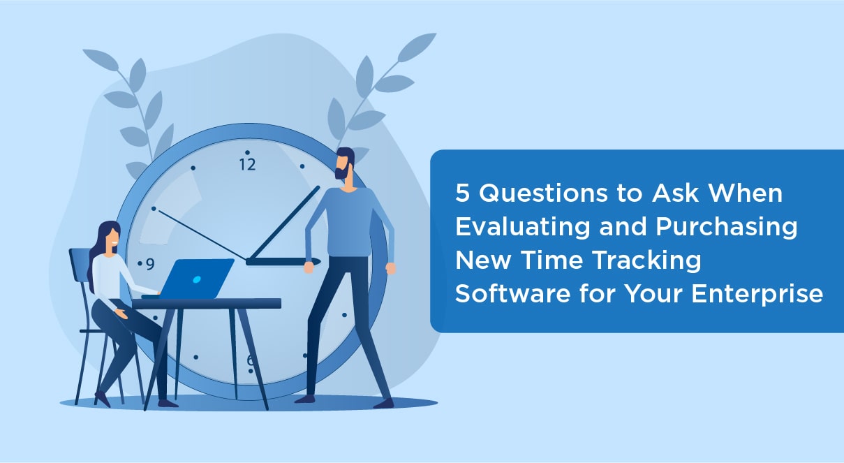 5 Questions to Ask When Evaluating and Purchasing New Time Tracking Software for Your Enterprise