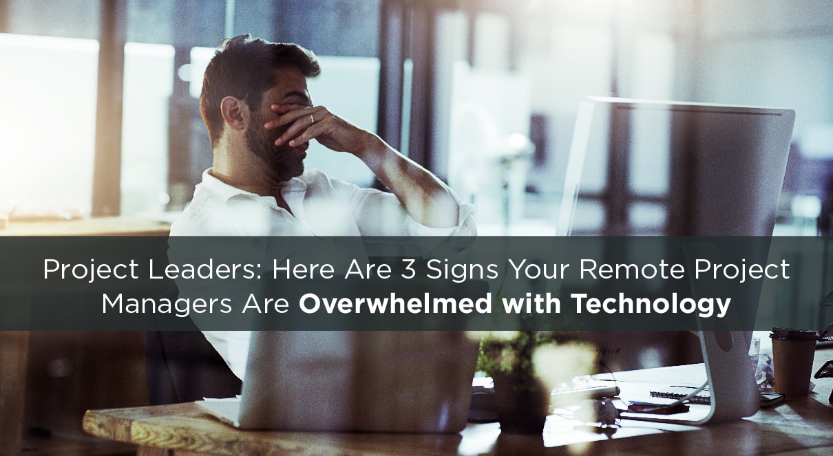 Project Leaders: Here Are 3 Signs Your Remote Project Managers Are Overwhelmed with Technology