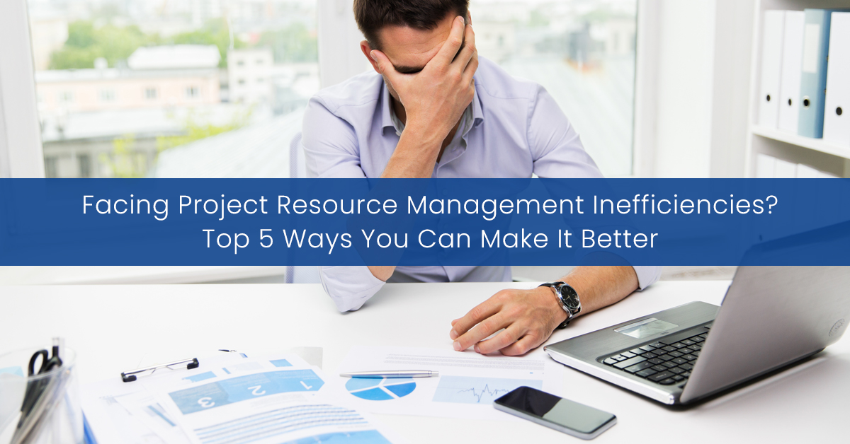 Facing Project Resource Management Inefficiencies? Top 5 Ways You Can Make It Better