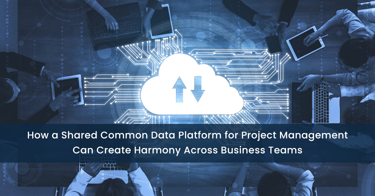 How a Shared Common Data Platform for Project Management Can Create Harmony Across Business Teams
