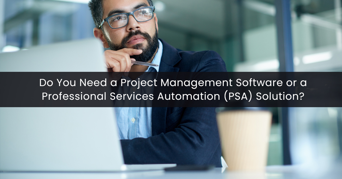 Do You Need a Project Management Software or a Professional Services Automation (PSA) Solution?