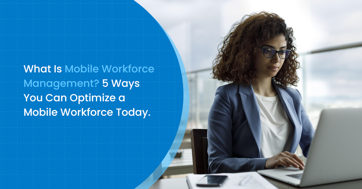 What Is Mobile Workforce Management? 5 Ways You Can Optimize a Mobile Workforce Today.