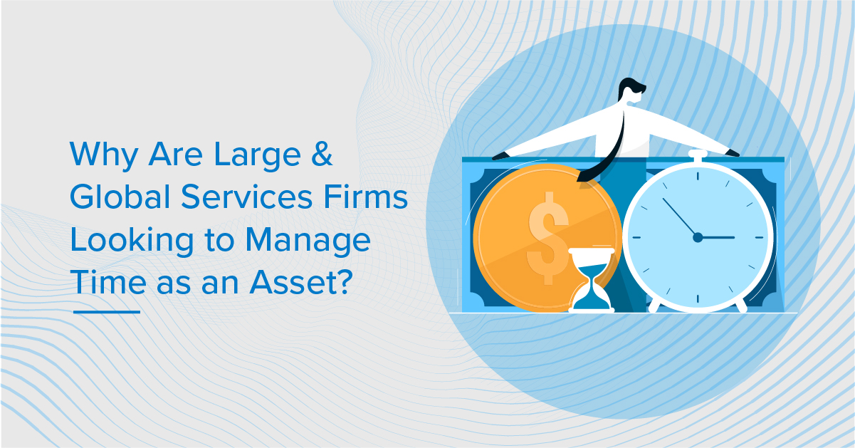 Why Are Large & Global Services Firms Looking to Manage Time as an Asset?