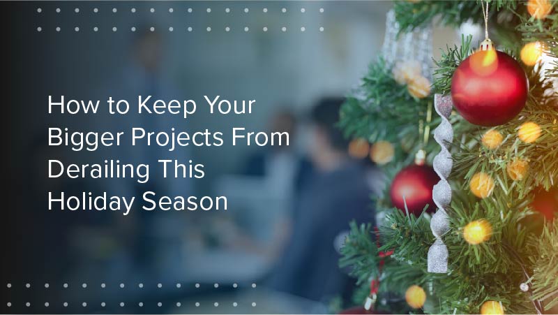 Keep Your Bigger Projects From Derailing This Holiday Season