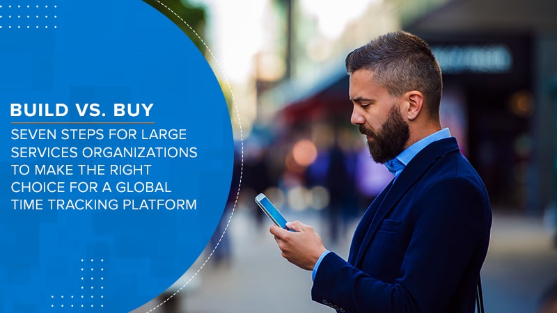 Build vs. Buy – Seven Steps For Large Services Organizations to Make the Right Choice for a Global Time Tracking Platform